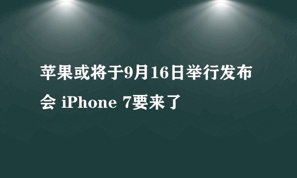 苹果或将于9月16日举行发布会 iPhone 7要来了