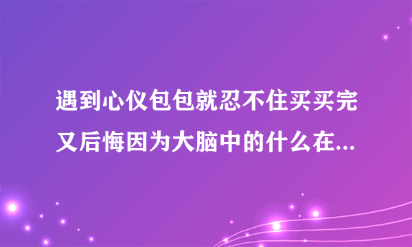 遇到心仪包包就忍不住买买完又后悔因为大脑中的什么在作怪 蚂蚁庄园2020年10月6日答案