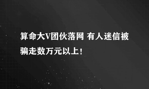 算命大V团伙落网 有人迷信被骗走数万元以上！