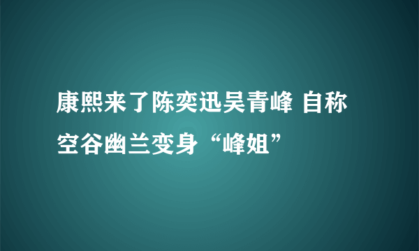 康熙来了陈奕迅吴青峰 自称空谷幽兰变身“峰姐”