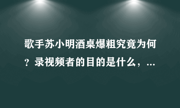 歌手苏小明酒桌爆粗究竟为何？录视频者的目的是什么，大家怎么看？