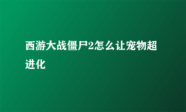 西游大战僵尸2怎么让宠物超进化