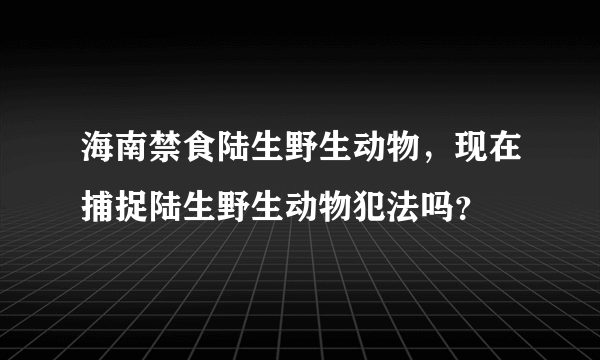 海南禁食陆生野生动物，现在捕捉陆生野生动物犯法吗？