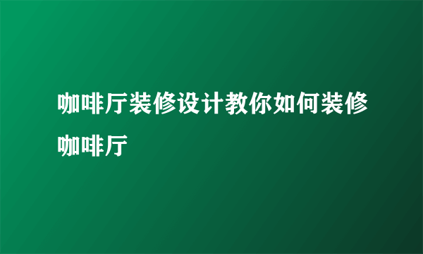 咖啡厅装修设计教你如何装修咖啡厅