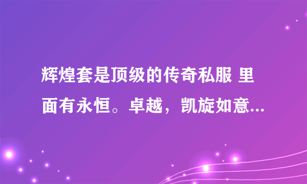 辉煌套是顶级的传奇私服 里面有永恒。卓越，凯旋如意这些装备的。不要变.态传奇