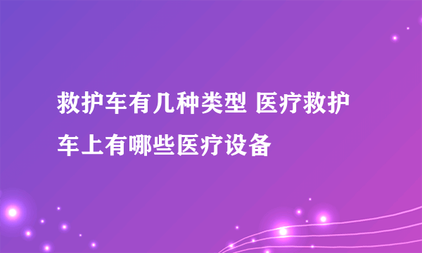 救护车有几种类型 医疗救护车上有哪些医疗设备