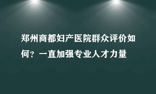 郑州商都妇产医院群众评价如何？一直加强专业人才力量