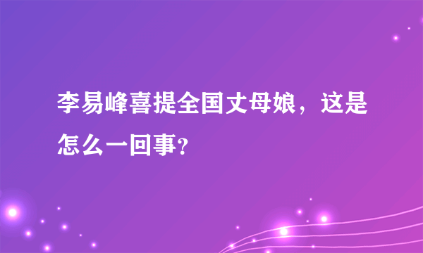 李易峰喜提全国丈母娘，这是怎么一回事？