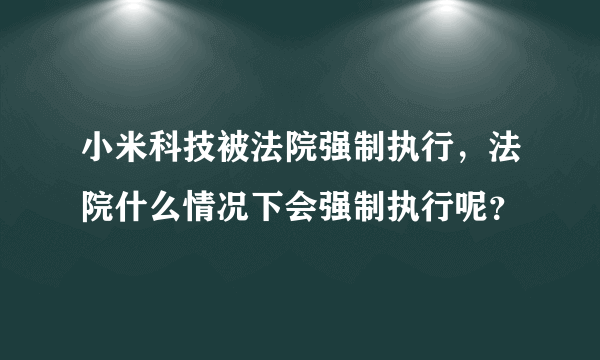 小米科技被法院强制执行，法院什么情况下会强制执行呢？