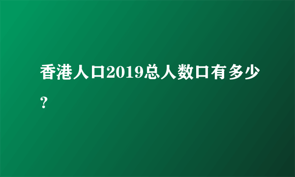 香港人口2019总人数口有多少？