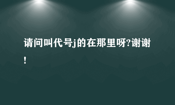 请问叫代号j的在那里呀?谢谢!