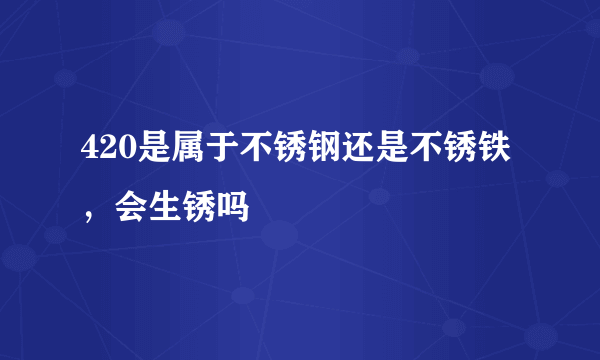 420是属于不锈钢还是不锈铁，会生锈吗