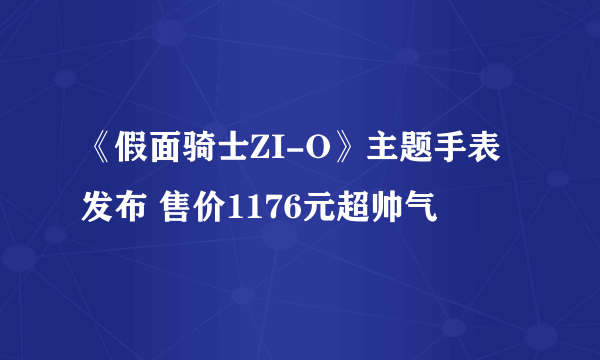 《假面骑士ZI-O》主题手表发布 售价1176元超帅气