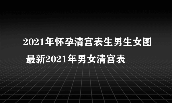 2021年怀孕清宫表生男生女图 最新2021年男女清宫表