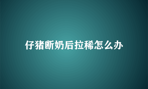 仔猪断奶后拉稀怎么办