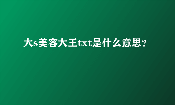 大s美容大王txt是什么意思？