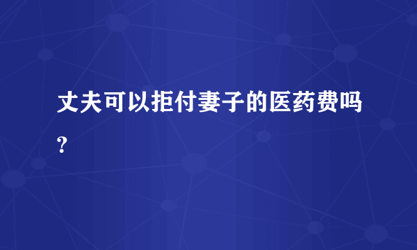 丈夫可以拒付妻子的医药费吗？