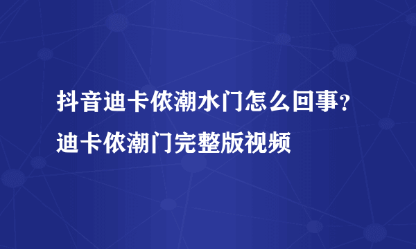 抖音迪卡侬潮水门怎么回事？迪卡侬潮门完整版视频