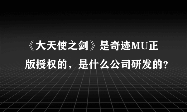 《大天使之剑》是奇迹MU正版授权的，是什么公司研发的？