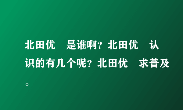 北田优歩是谁啊？北田优歩认识的有几个呢？北田优歩求普及。