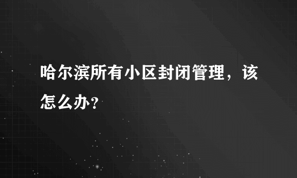 哈尔滨所有小区封闭管理，该怎么办？