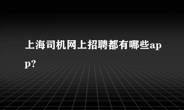 上海司机网上招聘都有哪些app？