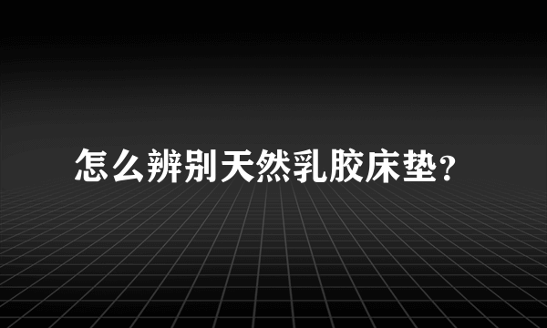 怎么辨别天然乳胶床垫？