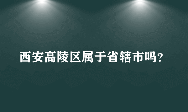 西安高陵区属于省辖市吗？