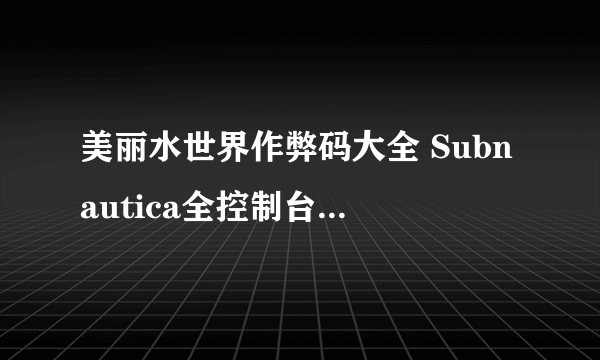 美丽水世界作弊码大全 Subnautica全控制台代码一览