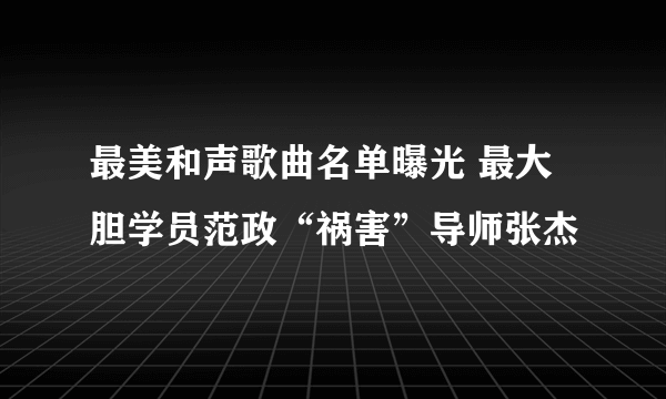 最美和声歌曲名单曝光 最大胆学员范政“祸害”导师张杰