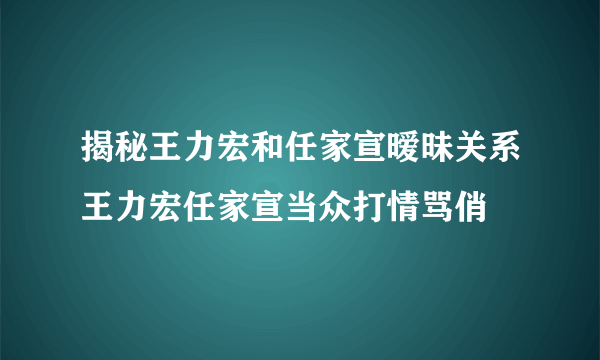 揭秘王力宏和任家宣暧昧关系王力宏任家宣当众打情骂俏