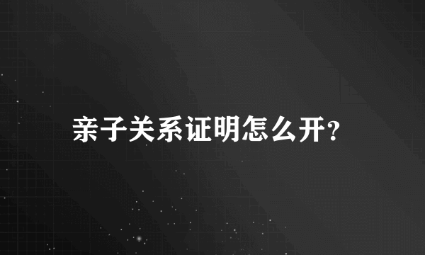 亲子关系证明怎么开？