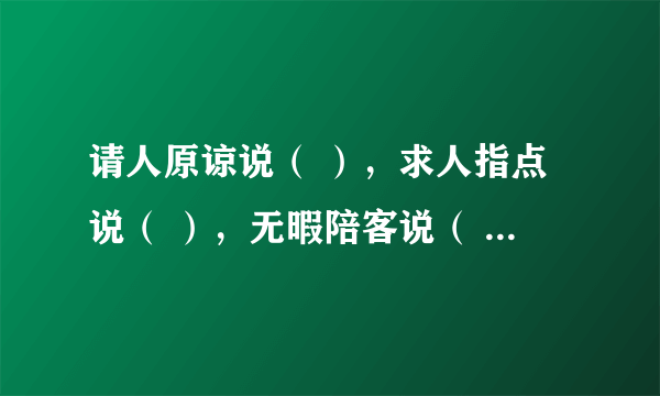 请人原谅说（ ），求人指点说（ ），无暇陪客说（ ），等候客人说（ ），请人勿送说（ ）。两个字的词语？