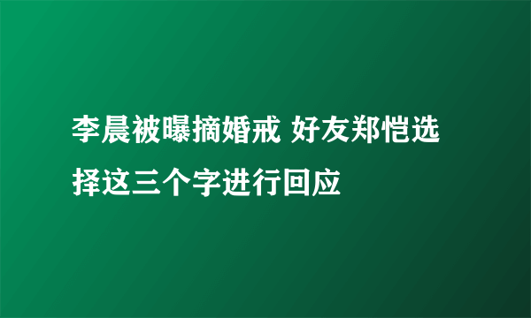 李晨被曝摘婚戒 好友郑恺选择这三个字进行回应