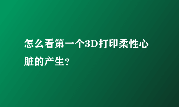 怎么看第一个3D打印柔性心脏的产生？