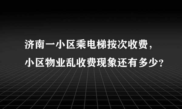 济南一小区乘电梯按次收费，小区物业乱收费现象还有多少？