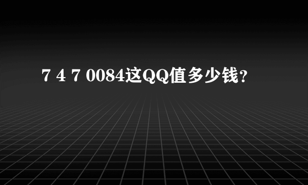 7 4 7 0084这QQ值多少钱？