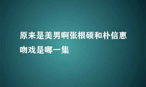 原来是美男啊张根硕和朴信惠吻戏是哪一集