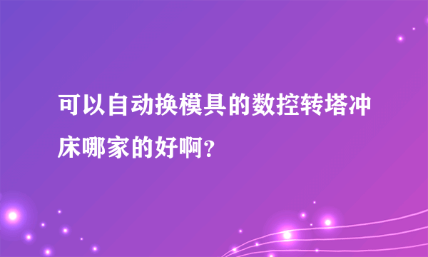 可以自动换模具的数控转塔冲床哪家的好啊？