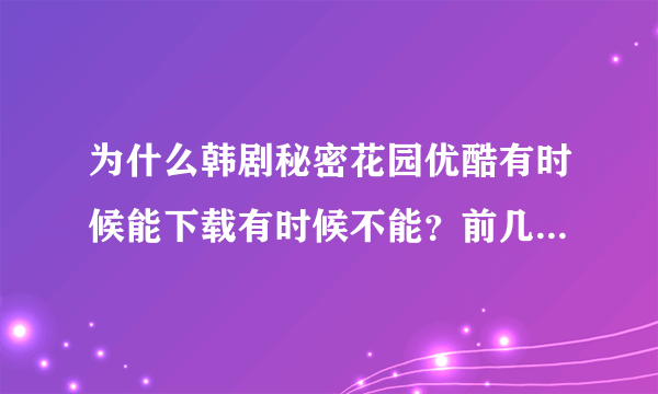 为什么韩剧秘密花园优酷有时候能下载有时候不能？前几天我缓存了5集，再要下载更多剧集的时候，又不能下