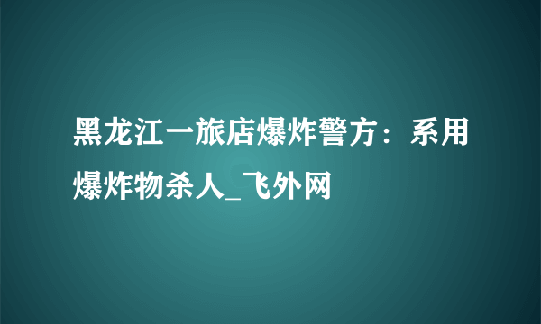 黑龙江一旅店爆炸警方：系用爆炸物杀人_飞外网