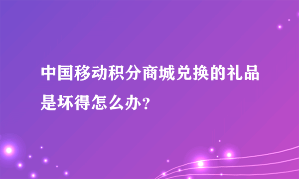 中国移动积分商城兑换的礼品是坏得怎么办？