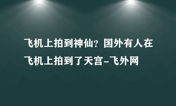 飞机上拍到神仙？国外有人在飞机上拍到了天宫-飞外网