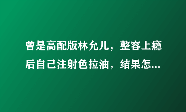 曾是高配版林允儿，整容上瘾后自己注射色拉油，结果怎么样了呢？