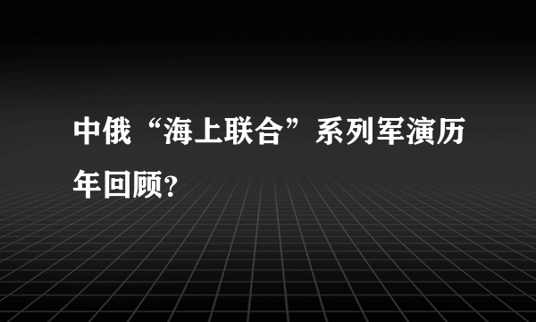 中俄“海上联合”系列军演历年回顾？