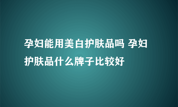 孕妇能用美白护肤品吗 孕妇护肤品什么牌子比较好