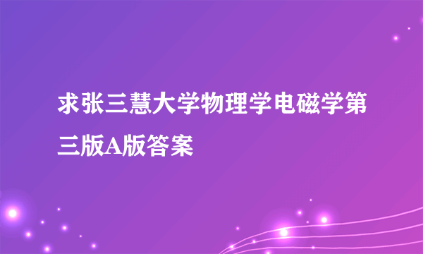 求张三慧大学物理学电磁学第三版A版答案