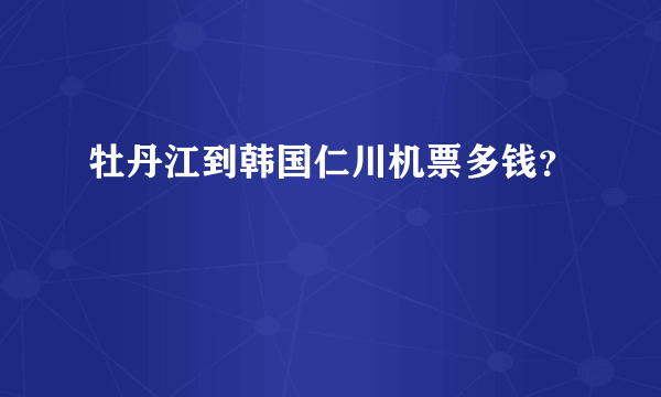 牡丹江到韩国仁川机票多钱？