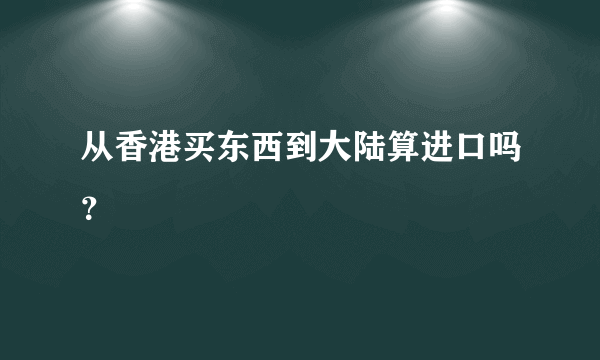 从香港买东西到大陆算进口吗？