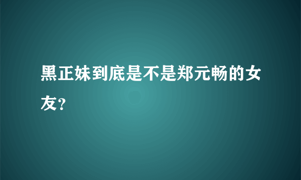 黑正妹到底是不是郑元畅的女友？